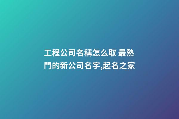 工程公司名稱怎么取 最熱門的新公司名字,起名之家-第1張-公司起名-玄機派